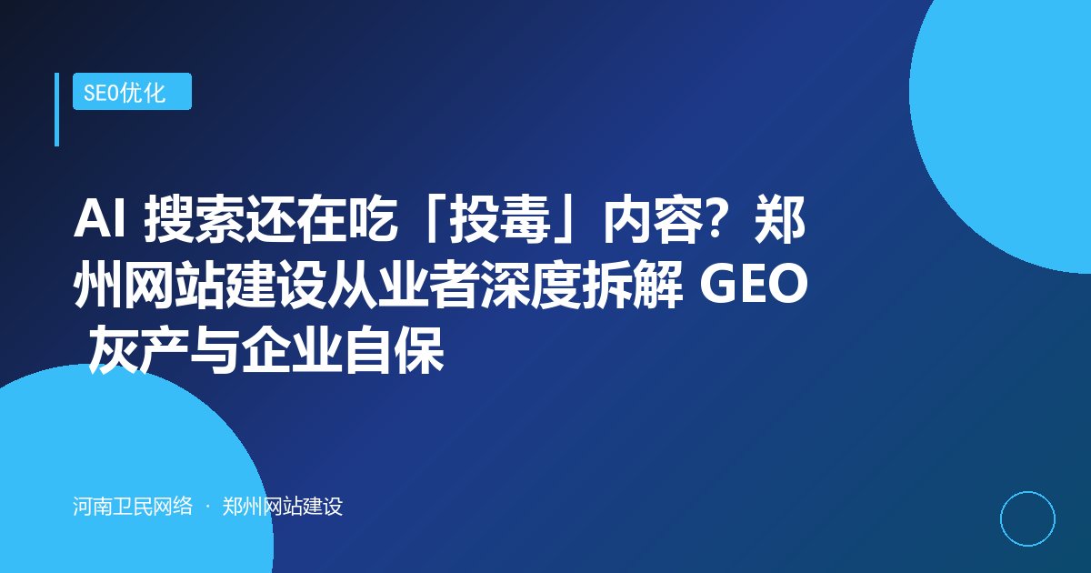 AI 搜索还在吃「投毒」内容？郑州网站建设从业者深度拆解 GEO 灰产与企业自保