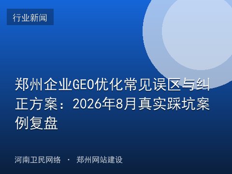 郑州企业GEO优化常见误区与纠正方案：2026年8月真实踩坑案例复盘